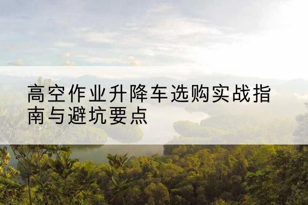 霍林郭勒升降车怎么选-高空作业升降车选购实战指南与避坑要点