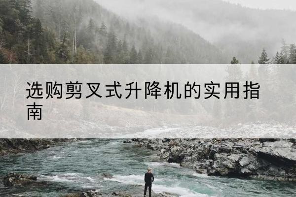霍林郭勒剪叉式升降机怎么选-选购剪叉式升降机的实用指南
