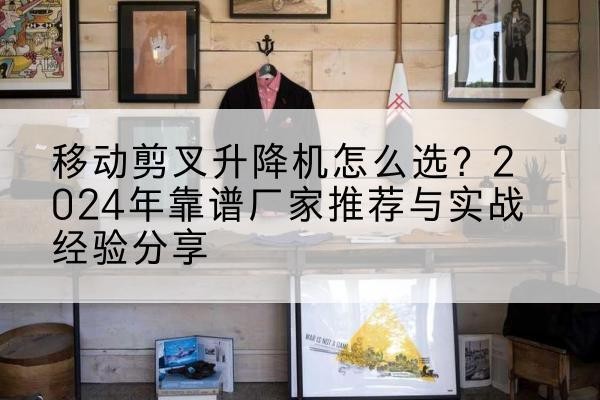 霍林郭勒升降平台厂家推荐-移动剪叉升降机怎么选?2024年靠谱厂家推荐与实战经验分享