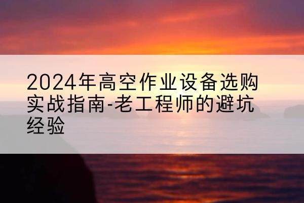 霍林郭勒高空作业升降机厂家推荐-2024年高空作业设备选购实战指南-老工程师的避坑经验