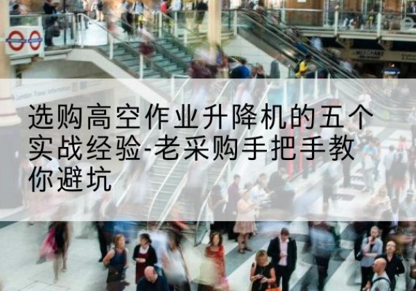 霍林郭勒高空作业升降机厂家-选购高空作业升降机的五个实战经验-老采购手把手教你避坑