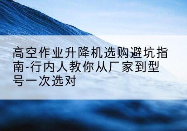 霍林郭勒升降平台厂家-高空作业升降机选购避坑指南-行内人教你从厂家到型号一次选对