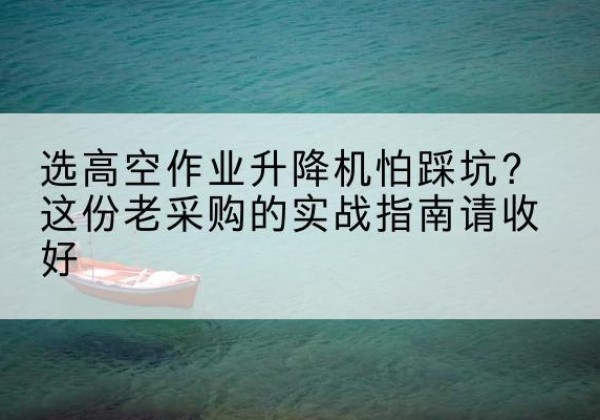 霍林郭勒高空作业升降机厂家推荐-选高空作业升降机怕踩坑？这份老采购的实战指南请收好