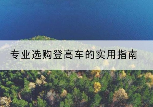 霍林郭勒电动登高车厂家推荐-专业选购登高车的实用指南