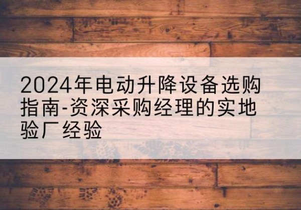 霍林郭勒电动剪叉升降平台厂家-2024年电动升降设备选购指南-资深采购经理的实地验厂经验