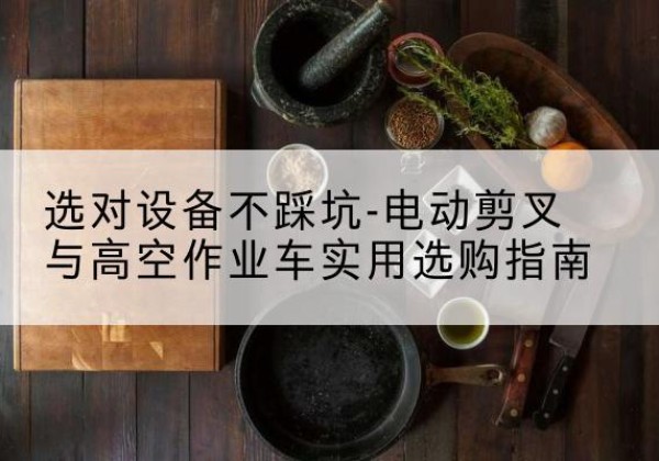 霍林郭勒电动剪叉升降平台怎么选-选对设备不踩坑-电动剪叉与高空作业车实用选购指南