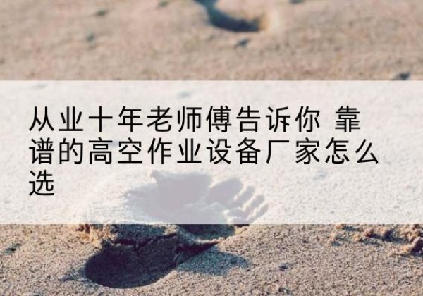 霍林郭勒高空作业升降机厂家推荐-从业十年老师傅告诉你 靠谱的高空作业设备厂家怎么选