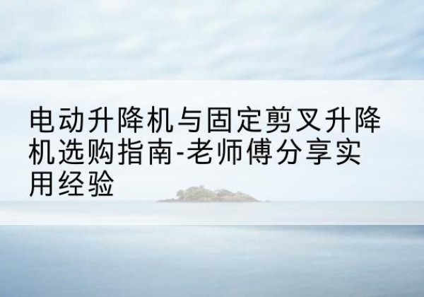 霍林郭勒电动升降机怎么选-电动升降机与固定剪叉升降机选购指南-老师傅分享实用经验