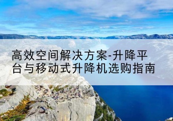霍林郭勒升降平台厂家-*空间解决方案-升降平台与移动式升降机选购指南