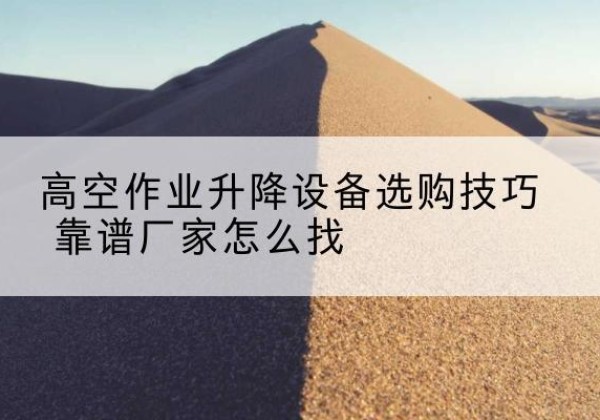 霍林郭勒电动升降平台厂家推荐-高空作业升降设备选购技巧 靠谱厂家怎么找