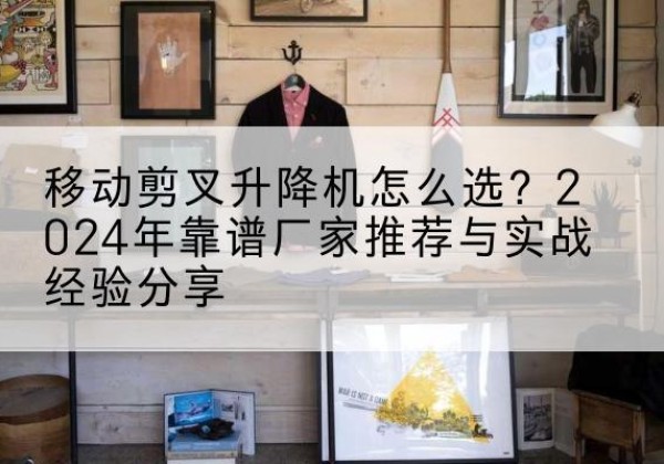 霍林郭勒升降平台厂家推荐-移动剪叉升降机怎么选？2024年靠谱厂家推荐与实战经验分享