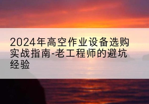 霍林郭勒高空作业升降机厂家推荐-2024年高空作业设备选购实战指南-老工程师的避坑经验